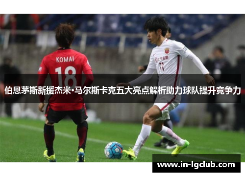 伯恩茅斯新援杰米·马尔斯卡克五大亮点解析助力球队提升竞争力