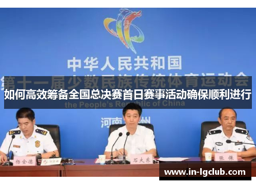 如何高效筹备全国总决赛首日赛事活动确保顺利进行