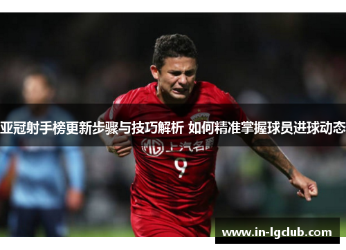亚冠射手榜更新步骤与技巧解析 如何精准掌握球员进球动态