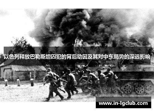 以色列释放巴勒斯坦囚犯的背后动因及其对中东局势的深远影响