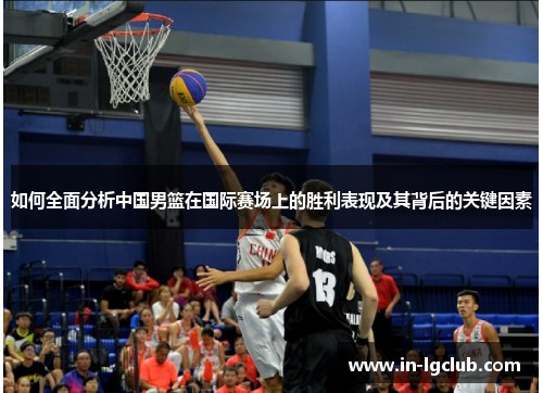 如何全面分析中国男篮在国际赛场上的胜利表现及其背后的关键因素