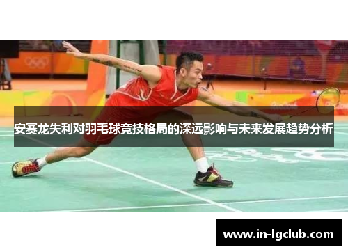 安赛龙失利对羽毛球竞技格局的深远影响与未来发展趋势分析