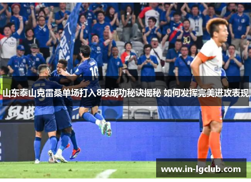 山东泰山克雷桑单场打入8球成功秘诀揭秘 如何发挥完美进攻表现