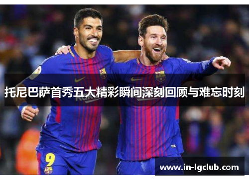 托尼巴萨首秀五大精彩瞬间深刻回顾与难忘时刻