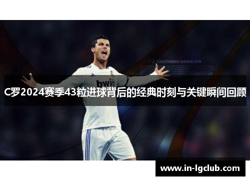 C罗2024赛季43粒进球背后的经典时刻与关键瞬间回顾