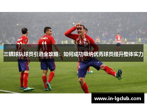 三镇球队球员引进全攻略：如何成功吸纳优秀球员提升整体实力