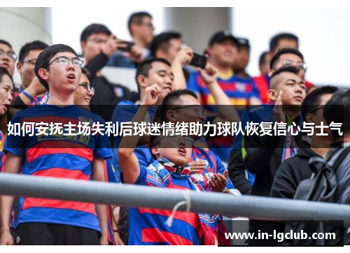 如何安抚主场失利后球迷情绪助力球队恢复信心与士气