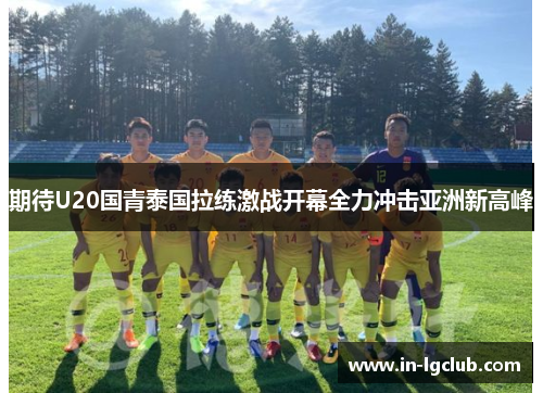 期待U20国青泰国拉练激战开幕全力冲击亚洲新高峰