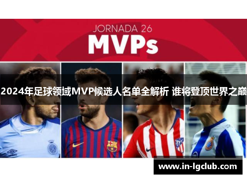 2024年足球领域MVP候选人名单全解析 谁将登顶世界之巅