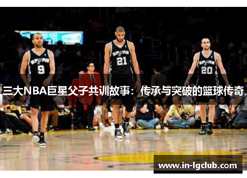 三大NBA巨星父子共训故事：传承与突破的篮球传奇