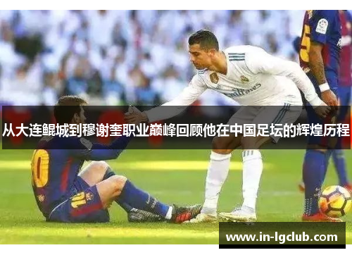 从大连鲲城到穆谢奎职业巅峰回顾他在中国足坛的辉煌历程