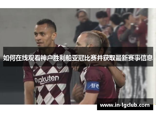 如何在线观看神户胜利船亚冠比赛并获取最新赛事信息
