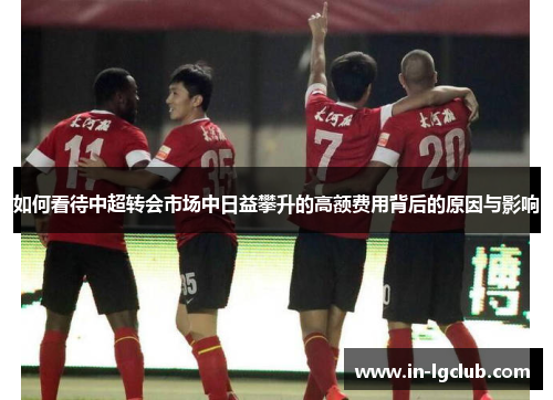 如何看待中超转会市场中日益攀升的高额费用背后的原因与影响