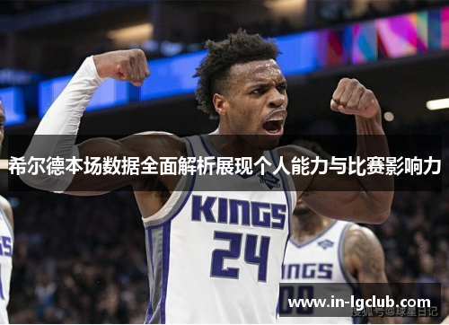 希尔德本场数据全面解析展现个人能力与比赛影响力