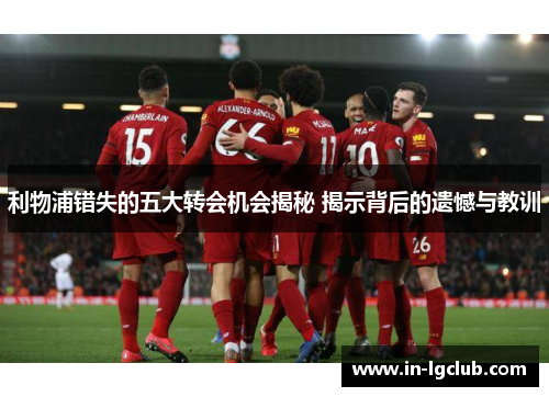 利物浦错失的五大转会机会揭秘 揭示背后的遗憾与教训