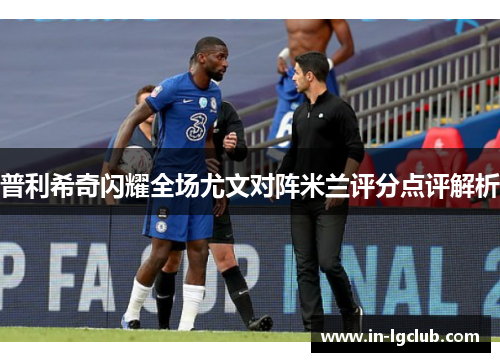 普利希奇闪耀全场尤文对阵米兰评分点评解析