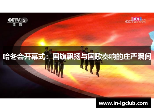 哈冬会开幕式：国旗飘扬与国歌奏响的庄严瞬间
