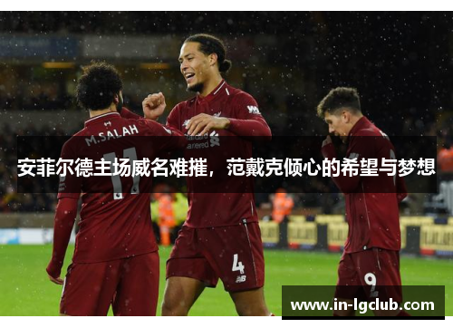 安菲尔德主场威名难摧，范戴克倾心的希望与梦想