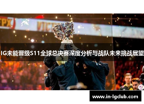 IG未能晋级S11全球总决赛深度分析与战队未来挑战展望