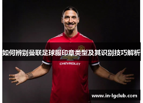 如何辨别曼联足球服印章类型及其识别技巧解析