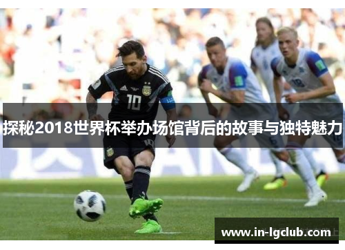 探秘2018世界杯举办场馆背后的故事与独特魅力