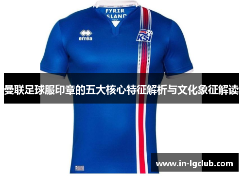 曼联足球服印章的五大核心特征解析与文化象征解读