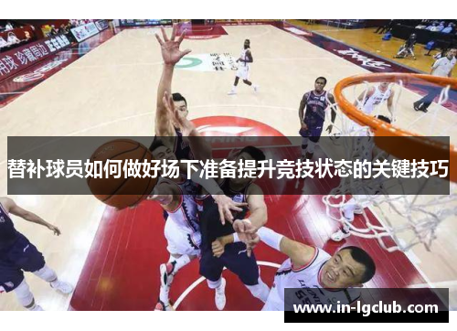 替补球员如何做好场下准备提升竞技状态的关键技巧