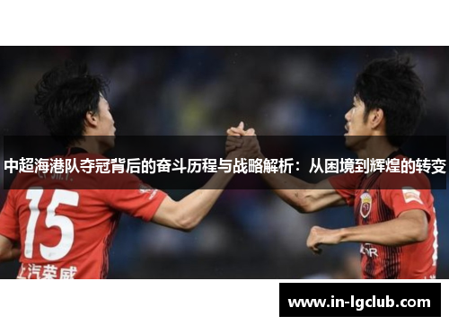 中超海港队夺冠背后的奋斗历程与战略解析：从困境到辉煌的转变
