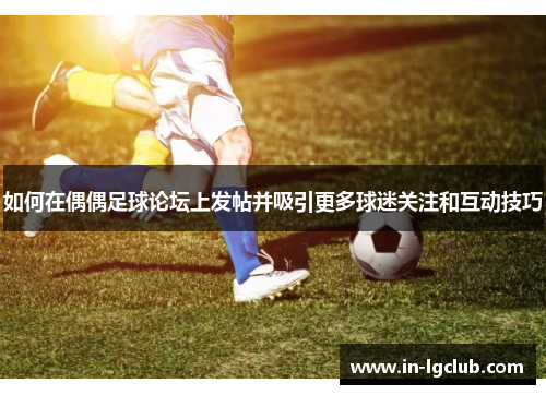 如何在偶偶足球论坛上发帖并吸引更多球迷关注和互动技巧