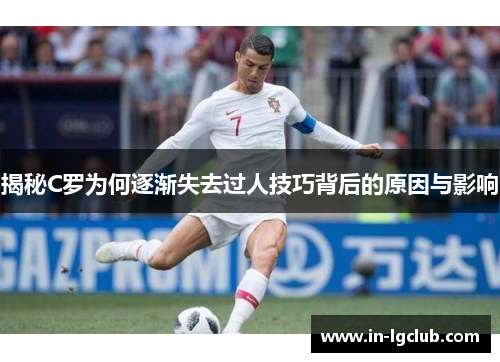 揭秘C罗为何逐渐失去过人技巧背后的原因与影响