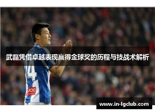 武磊凭借卓越表现赢得金球奖的历程与技战术解析