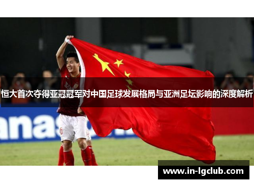 恒大首次夺得亚冠冠军对中国足球发展格局与亚洲足坛影响的深度解析