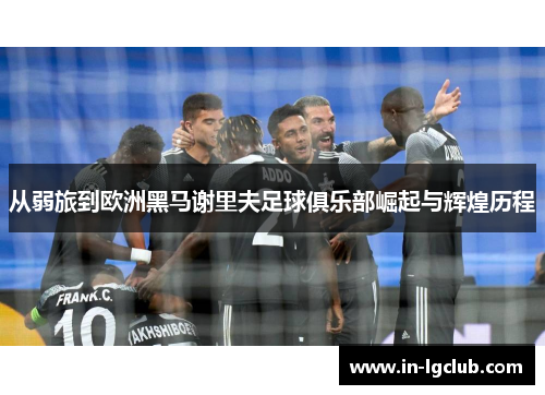 从弱旅到欧洲黑马谢里夫足球俱乐部崛起与辉煌历程