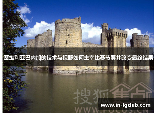 塞维利亚巴内加的技术与视野如何主宰比赛节奏并改变最终结果