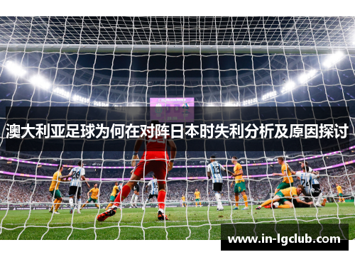 澳大利亚足球为何在对阵日本时失利分析及原因探讨