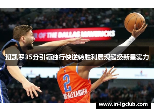 班凯罗35分引领独行侠逆转胜利展现超级新星实力
