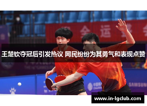 王楚钦夺冠后引发热议 网民纷纷为其勇气和表现点赞