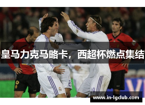 皇马力克马略卡，西超杯燃点集结
