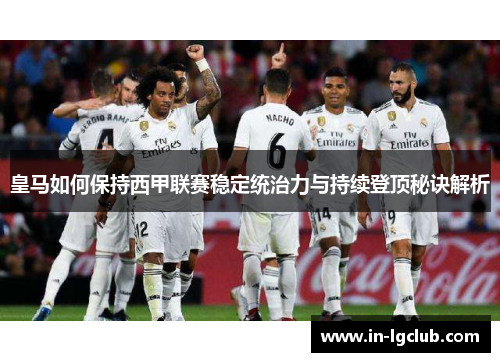 皇马如何保持西甲联赛稳定统治力与持续登顶秘诀解析