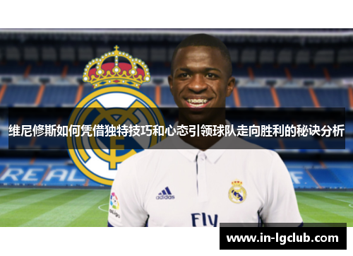 维尼修斯如何凭借独特技巧和心态引领球队走向胜利的秘诀分析