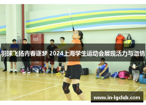羽球飞扬青春逐梦 2024上海学生运动会展现活力与激情