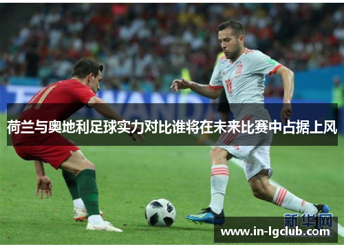 荷兰与奥地利足球实力对比谁将在未来比赛中占据上风