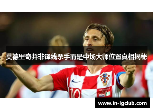 莫德里奇并非锋线杀手而是中场大师位置真相揭秘