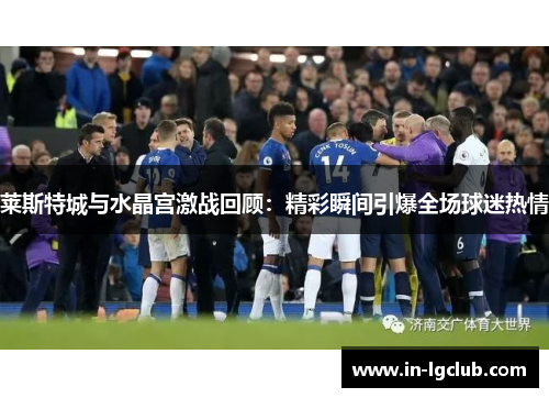 莱斯特城与水晶宫激战回顾：精彩瞬间引爆全场球迷热情