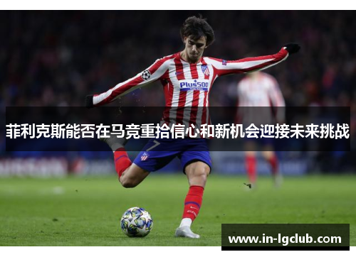 菲利克斯能否在马竞重拾信心和新机会迎接未来挑战