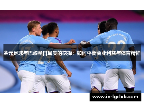 金元足球与巴黎圣日耳曼的抉择：如何平衡商业利益与体育精神