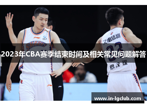 2023年CBA赛季结束时间及相关常见问题解答