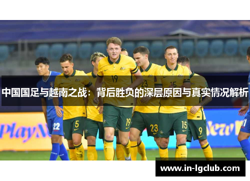 中国国足与越南之战：背后胜负的深层原因与真实情况解析