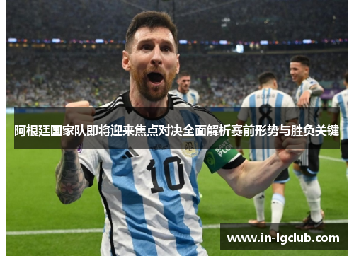 阿根廷国家队即将迎来焦点对决全面解析赛前形势与胜负关键