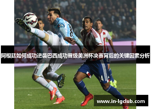 阿根廷如何成功逆袭巴西成功晋级美洲杯决赛背后的关键因素分析
